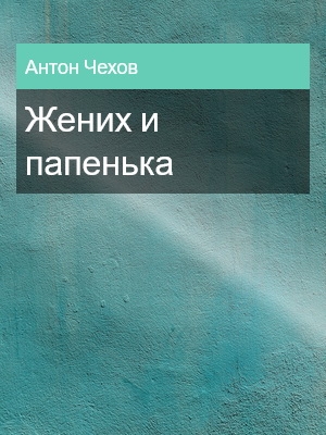 Жених и папенька, Антон Чехов