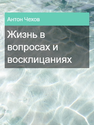Жизнь в вопросах и восклицаниях, Антон Чехов