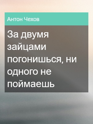 За двумя зайцами погонишься, ни одного не поймаешь, Антон Чехов