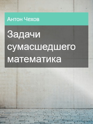 Задачи сумасшедшего математика, Антон Чехов