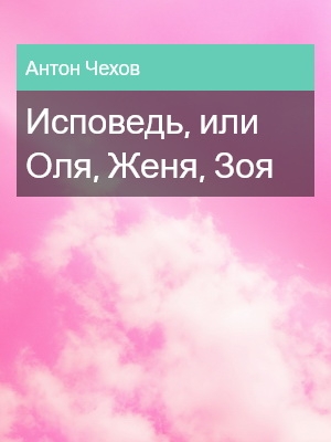 Исповедь, или Оля, Женя, Зоя, Антон Чехов