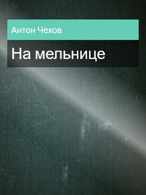 На мельнице, Антон Чехов