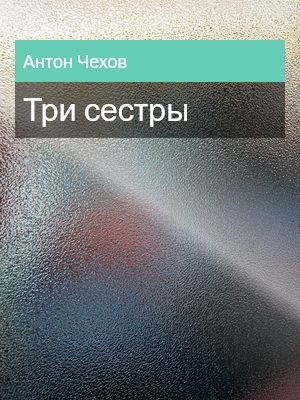 Три сестры, Антон Чехов