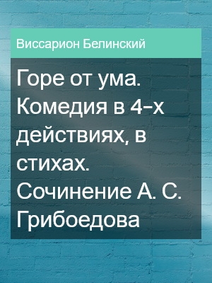 Горе от ума. Комедия в 4-х действиях, в стихах. Сочинение А. С. Грибоедова, Виссарион Белинский